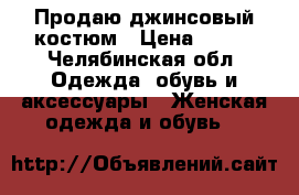 Продаю джинсовый костюм › Цена ­ 600 - Челябинская обл. Одежда, обувь и аксессуары » Женская одежда и обувь   